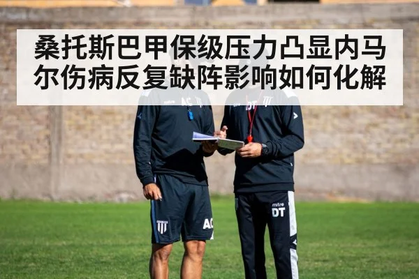 桑托斯巴甲保级压力凸显内马尔伤病反复缺阵影响如何化解(kaiyun)