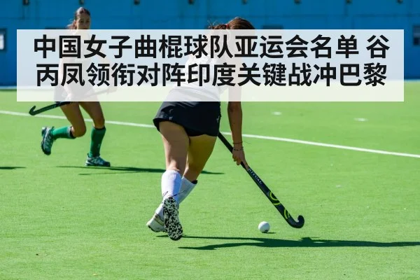 中国女子曲棍球队亚运会名单 谷丙凤领衔对阵印度关键战冲巴黎（kaiyun）