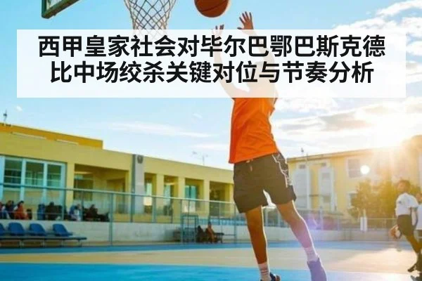西甲皇家社会对毕尔巴鄂巴斯克德比中场绞杀关键对位与节奏分析